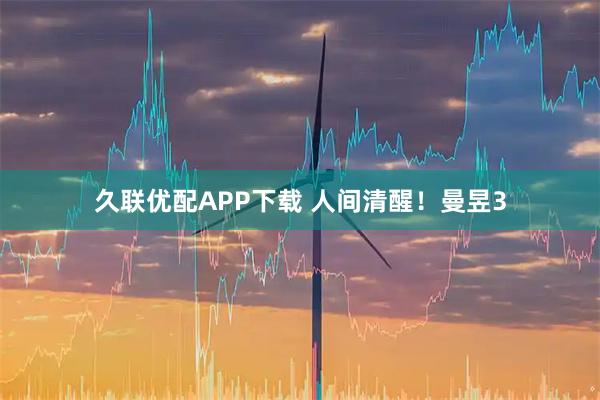 久联优配APP下载 人间清醒！曼昱3
