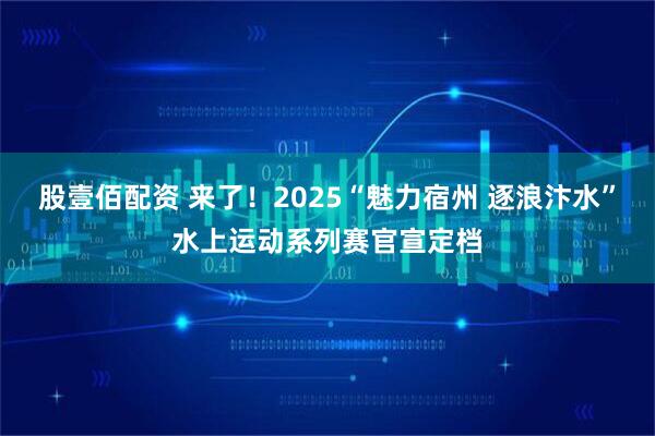 股壹佰配资 来了！2025“魅力宿州 逐浪汴水”水上运动系列赛官宣定档