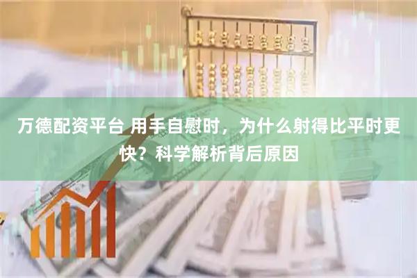 万德配资平台 用手自慰时，为什么射得比平时更快？科学解析背后原因