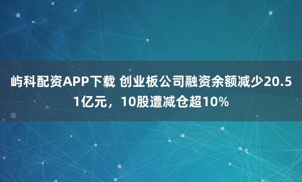 屿科配资APP下载 创业板公司融资余额减少20.51亿元，10股遭减仓超10%