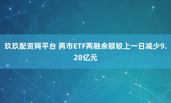 玖玖配资网平台 两市ETF两融余额较上一日减少9.28亿元