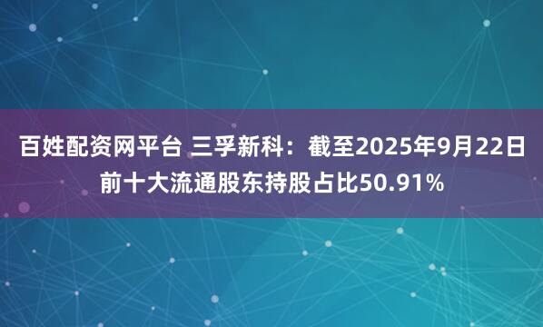 百姓配资网平台 三孚新科：截至2025年9月22日前十大流通股东持股占比50.91%