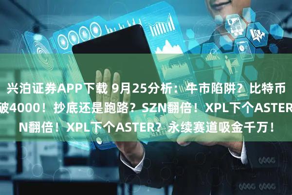 兴泊证券APP下载 9月25分析：牛市陷阱？比特币下探11万！以太坊跌破4000！抄底还是跑路？SZN翻倍！XPL下个ASTER？永续赛道吸金千万！