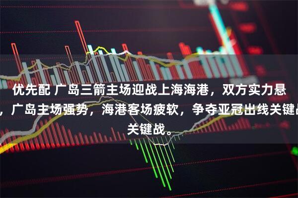 优先配 广岛三箭主场迎战上海海港，双方实力悬殊，广岛主场强势，海港客场疲软，争夺亚冠出线关键战。