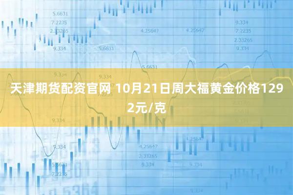 天津期货配资官网 10月21日周大福黄金价格1292元/克