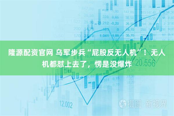 隆源配资官网 乌军步兵“屁股反无人机”！无人机都怼上去了，愣是没爆炸