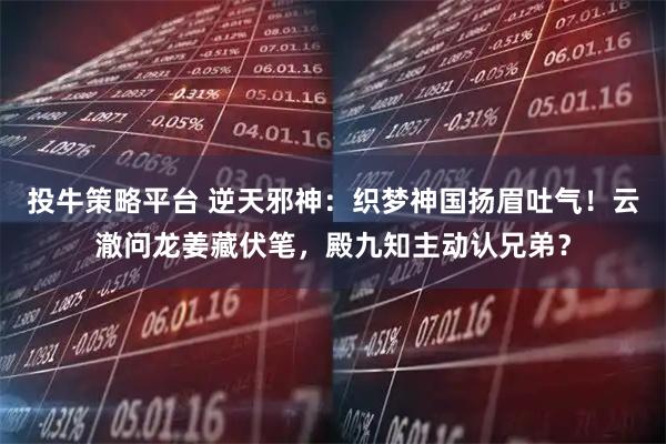 投牛策略平台 逆天邪神：织梦神国扬眉吐气！云澈问龙姜藏伏笔，殿九知主动认兄弟？