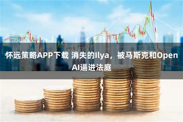 怀远策略APP下载 消失的Ilya，被马斯克和OpenAI逼进法庭