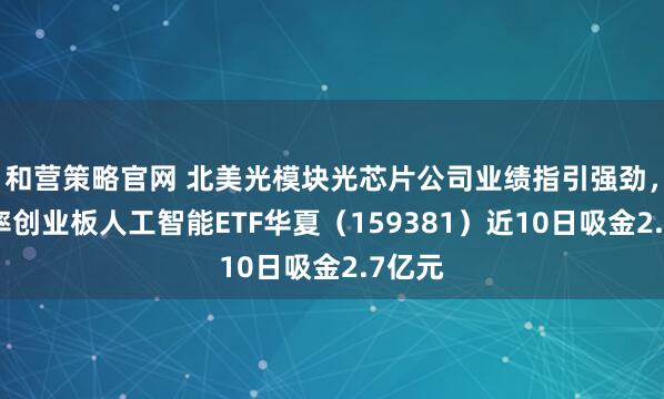 和营策略官网 北美光模块光芯片公司业绩指引强劲，低费率创业板人工智能ETF华夏（159381）近10日吸金2.7亿元