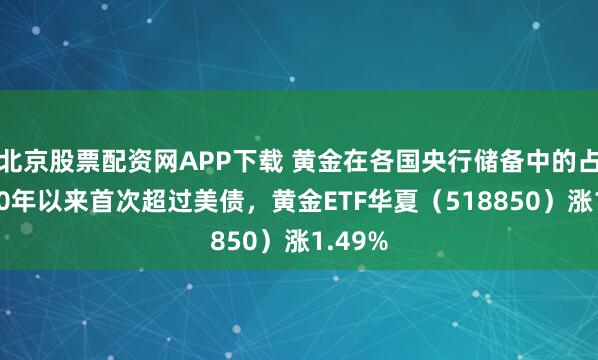 北京股票配资网APP下载 黄金在各国央行储备中的占比近30年以来首次超过美债，黄金ETF华夏（518850）涨1.49%