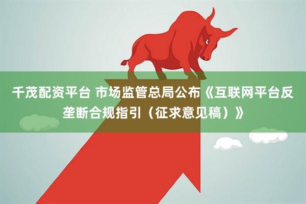 千茂配资平台 市场监管总局公布《互联网平台反垄断合规指引（征求意见稿）》