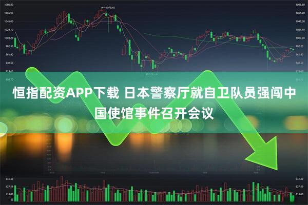 恒指配资APP下载 日本警察厅就自卫队员强闯中国使馆事件召开会议