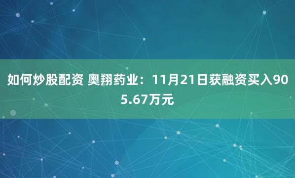 如何炒股配资 奥翔药业：11月21日获融资买入905.67万元