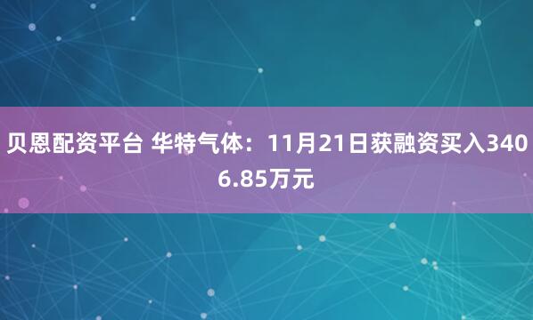 贝恩配资平台 华特气体：11月21日获融资买入3406.85万元