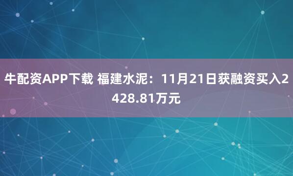 牛配资APP下载 福建水泥：11月21日获融资买入2428.81万元