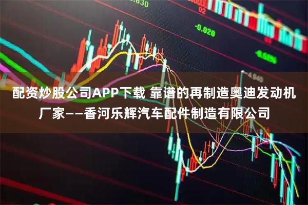 配资炒股公司APP下载 靠谱的再制造奥迪发动机厂家——香河乐辉汽车配件制造有限公司