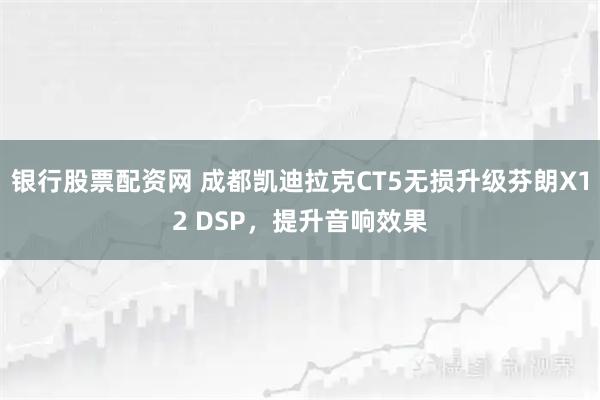 银行股票配资网 成都凯迪拉克CT5无损升级芬朗X12 DSP，提升音响效果