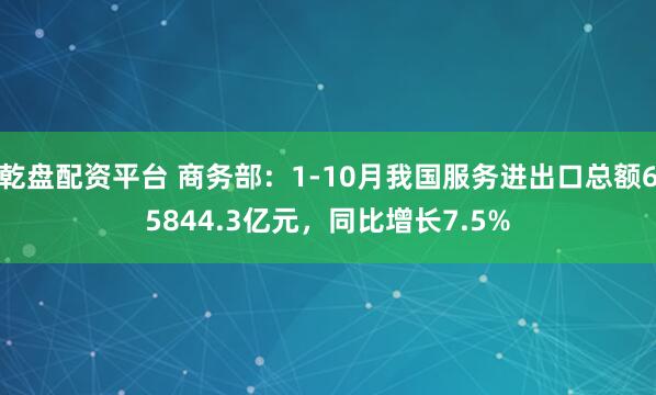 乾盘配资平台 商务部：1-10月我国服务进出口总额65844.3亿元，同比增长7.5%