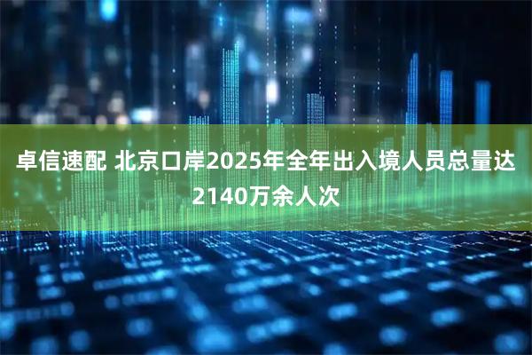 卓信速配 北京口岸2025年全年出入境人员总量达2140万余人次