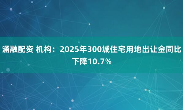涌融配资 机构：2025年300城住宅用地出让金同比下降10.7%