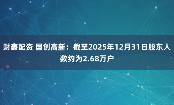 财鑫配资 国创高新：截至2025年12月31日股东人数约为2.68万户