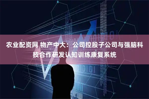 农业配资网 物产中大：公司控股子公司与强脑科技合作研发认知训练康复系统