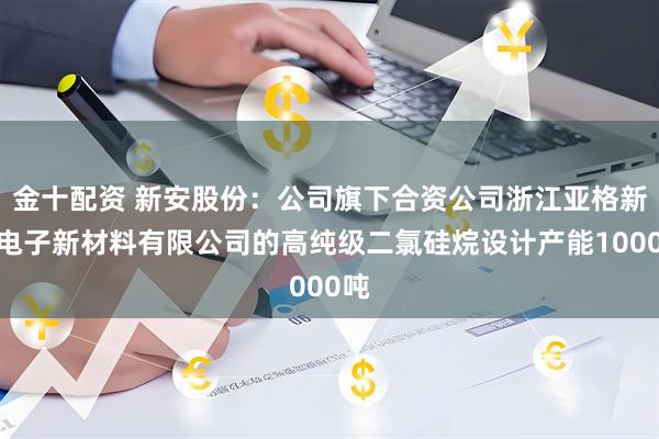 金十配资 新安股份：公司旗下合资公司浙江亚格新安电子新材料有限公司的高纯级二氯硅烷设计产能1000吨