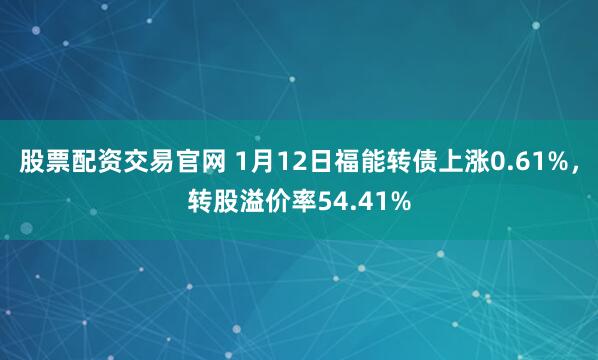 股票配资交易官网 1月12日福能转债上涨0.61%，转股溢价率54.41%