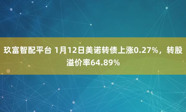 玖富智配平台 1月12日美诺转债上涨0.27%，转股溢价率64.89%