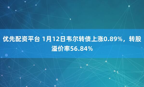 优先配资平台 1月12日韦尔转债上涨0.89%，转股溢价率56.84%