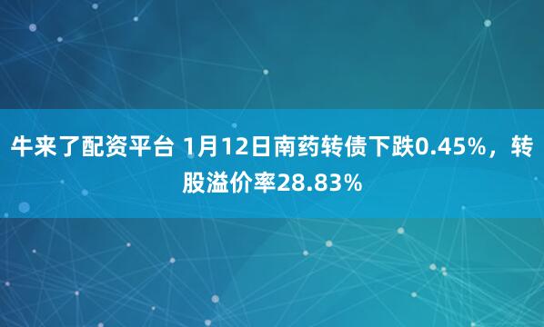 牛来了配资平台 1月12日南药转债下跌0.45%，转股溢价率28.83%