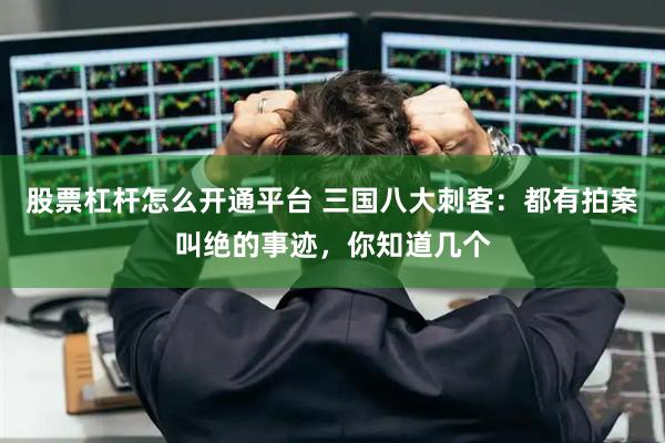 股票杠杆怎么开通平台 三国八大刺客：都有拍案叫绝的事迹，你知道几个