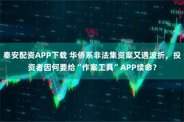 秦安配资APP下载 华侨系非法集资案又遇波折，投资者因何要给“作案工具”APP续命？