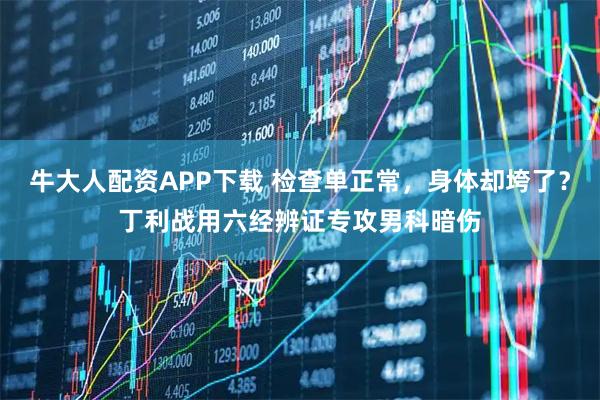 牛大人配资APP下载 检查单正常，身体却垮了？丁利战用六经辨证专攻男科暗伤