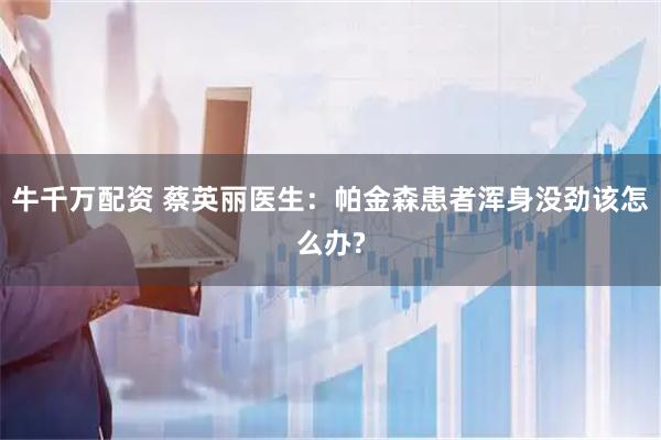 牛千万配资 蔡英丽医生：帕金森患者浑身没劲该怎么办?