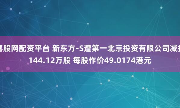喜股网配资平台 新东方-S遭第一北京投资有限公司减持144.12万股 每股作价49.0174港元