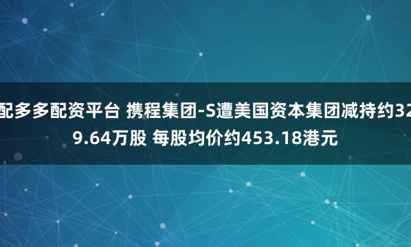 配多多配资平台 携程集团-S遭美国资本集团减持约329.64万股 每股均价约453.18港元