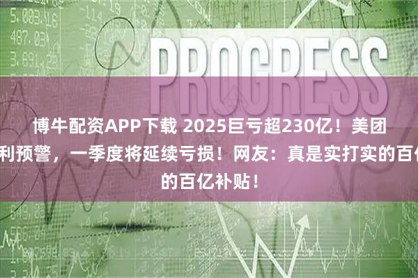 博牛配资APP下载 2025巨亏超230亿！美团发布盈利预警，一季度将延续亏损！网友：真是实打实的百亿补贴！