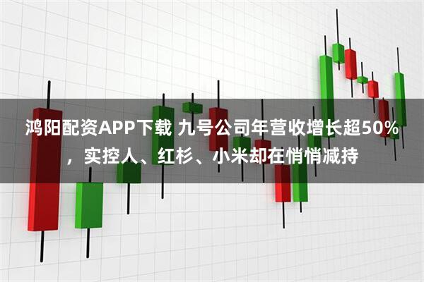 鸿阳配资APP下载 九号公司年营收增长超50%，实控人、红杉、小米却在悄悄减持