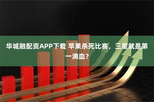 华城融配资APP下载 苹果杀死比赛，三星就是第一滴血？