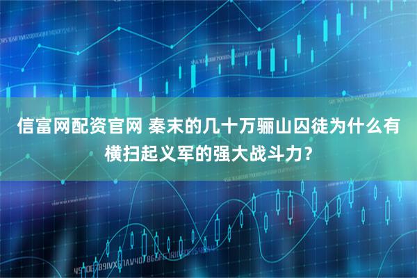信富网配资官网 秦末的几十万骊山囚徒为什么有横扫起义军的强大战斗力？