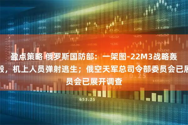 盈点策略 俄罗斯国防部：一架图-22M3战略轰炸机坠毁，机上人员弹射逃生；俄空天军总司令部委员会已展开调查