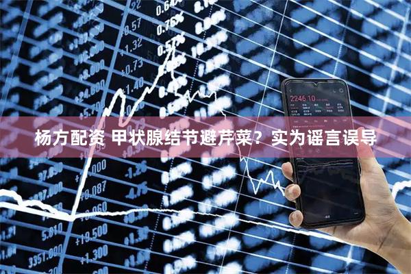 杨方配资 甲状腺结节避芹菜？实为谣言误导