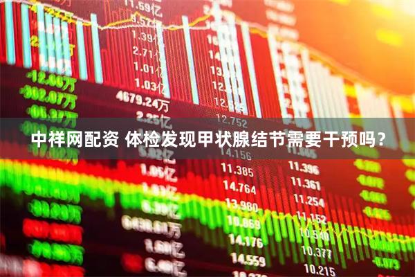 中祥网配资 体检发现甲状腺结节需要干预吗？