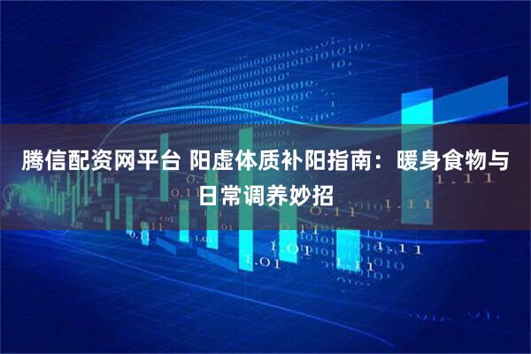腾信配资网平台 阳虚体质补阳指南：暖身食物与日常调养妙招