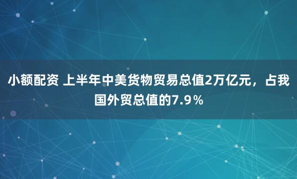 小额配资 上半年中美货物贸易总值2万亿元,占我国外贸总值的7.9%