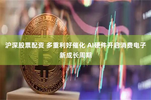 沪深股票配资 多重利好催化 AI硬件开启消费电子新成长周期