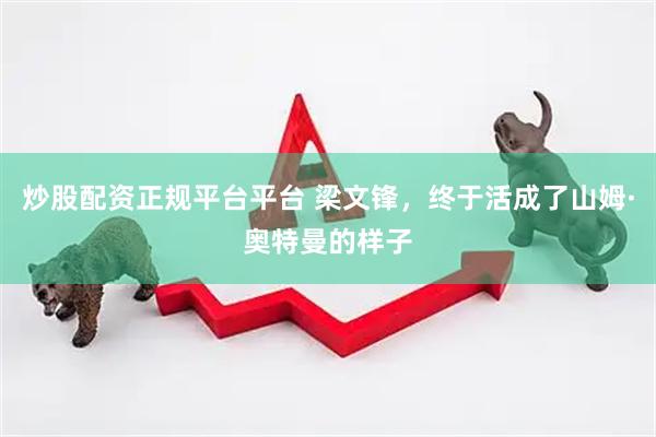 炒股配资正规平台平台 梁文锋，终于活成了山姆·奥特曼的样子